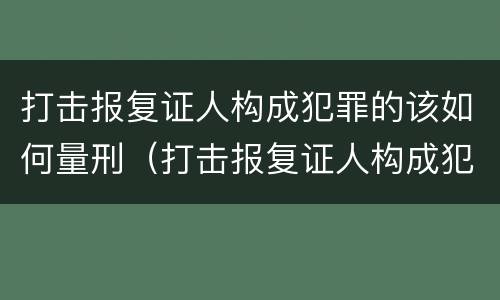 打击报复证人构成犯罪的该如何量刑（打击报复证人构成犯罪的该如何量刑呢）