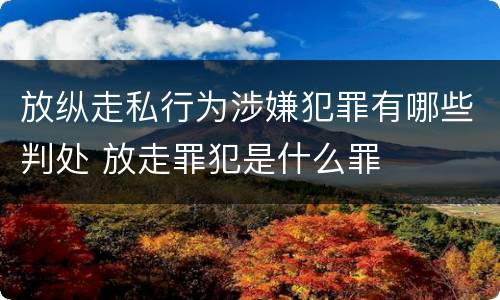 放纵走私行为涉嫌犯罪有哪些判处 放走罪犯是什么罪
