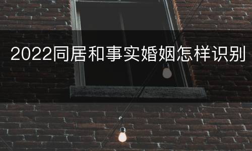 2022同居和事实婚姻怎样识别