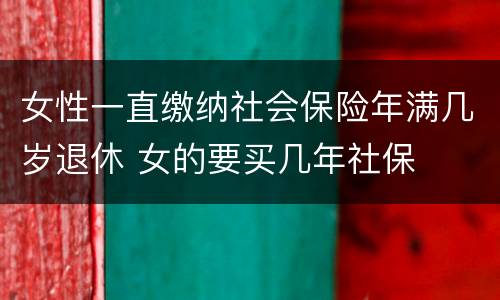 女性一直缴纳社会保险年满几岁退休 女的要买几年社保