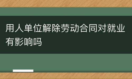 用人单位解除劳动合同对就业有影响吗