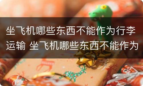 坐飞机哪些东西不能作为行李运输 坐飞机哪些东西不能作为行李运输用