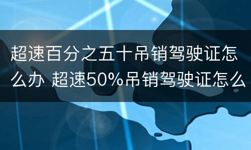 超速百分之五十吊销驾驶证怎么办 超速50%吊销驾驶证怎么办