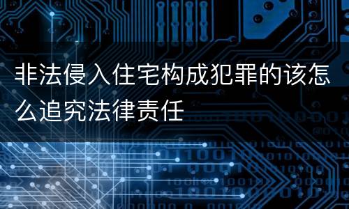 非法侵入住宅构成犯罪的该怎么追究法律责任