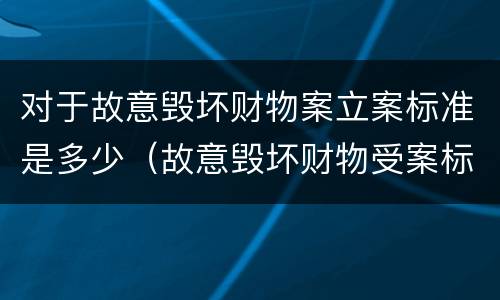 对于故意毁坏财物案立案标准是多少（故意毁坏财物受案标准）
