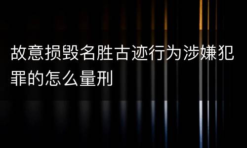 故意损毁名胜古迹行为涉嫌犯罪的怎么量刑
