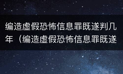 编造虚假恐怖信息罪既遂判几年（编造虚假恐怖信息罪既遂判几年徒刑）