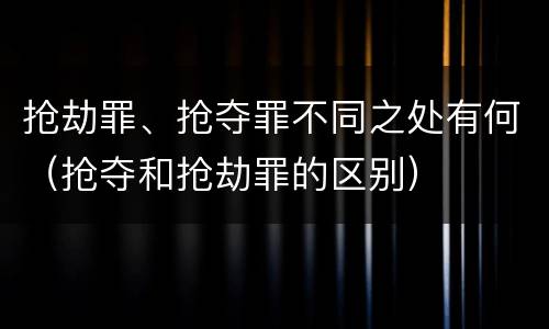 抢劫罪、抢夺罪不同之处有何（抢夺和抢劫罪的区别）