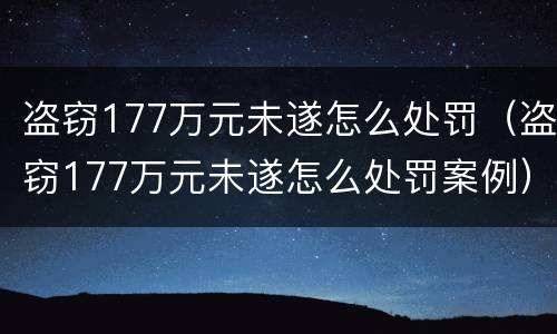 盗窃177万元未遂怎么处罚（盗窃177万元未遂怎么处罚案例）