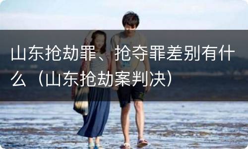 山东抢劫罪、抢夺罪差别有什么（山东抢劫案判决）