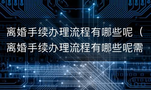 离婚手续办理流程有哪些呢（离婚手续办理流程有哪些呢需要多久）
