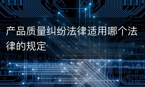 产品质量纠纷法律适用哪个法律的规定