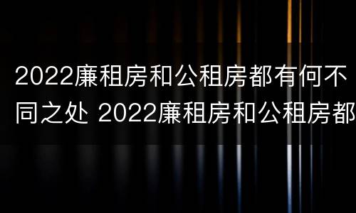 2022廉租房和公租房都有何不同之处 2022廉租房和公租房都有何不同之处呢