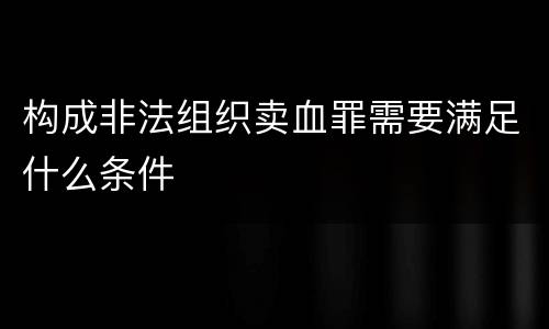 构成非法组织卖血罪需要满足什么条件