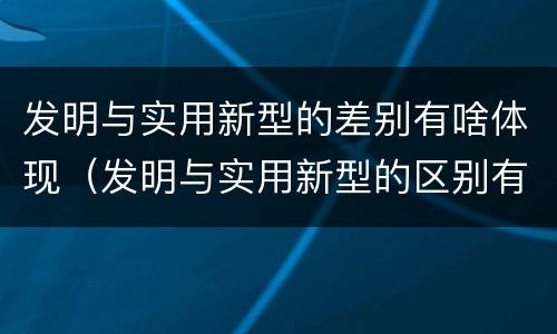 发明与实用新型的差别有啥体现（发明与实用新型的区别有哪些）