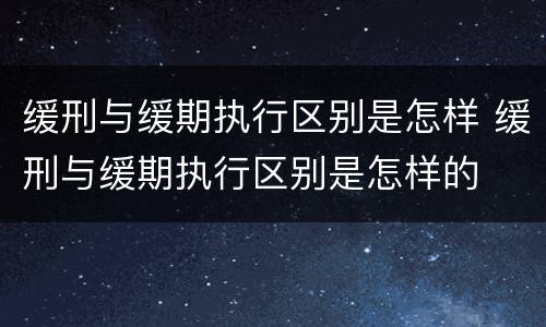 缓刑与缓期执行区别是怎样 缓刑与缓期执行区别是怎样的
