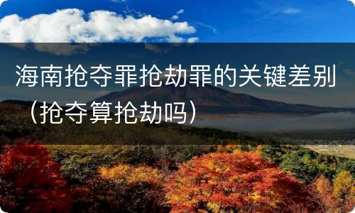 海南抢夺罪抢劫罪的关键差别（抢夺算抢劫吗）