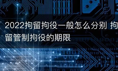 2022拘留拘役一般怎么分别 拘留管制拘役的期限