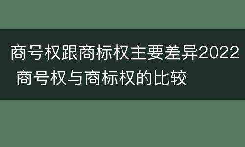 商号权跟商标权主要差异2022 商号权与商标权的比较