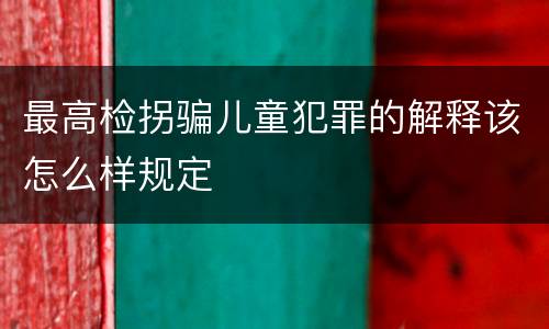 最高检拐骗儿童犯罪的解释该怎么样规定