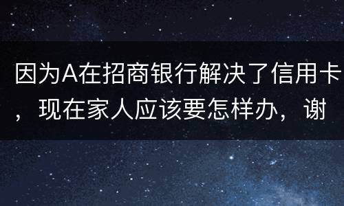 因为A在招商银行解决了信用卡，现在家人应该要怎样办，谢谢