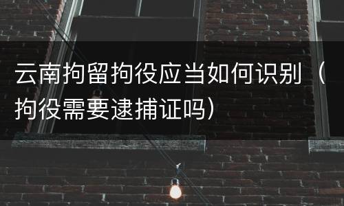 云南拘留拘役应当如何识别（拘役需要逮捕证吗）