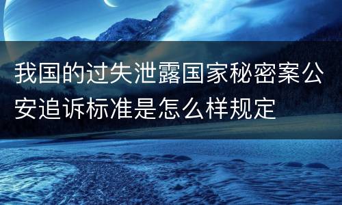 我国的过失泄露国家秘密案公安追诉标准是怎么样规定