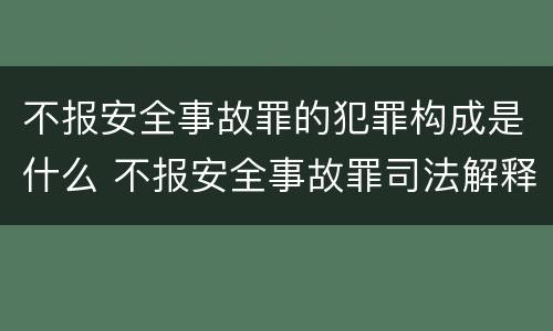 不报安全事故罪的犯罪构成是什么 不报安全事故罪司法解释