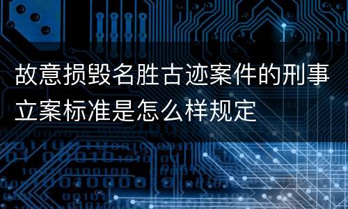 故意损毁名胜古迹案件的刑事立案标准是怎么样规定