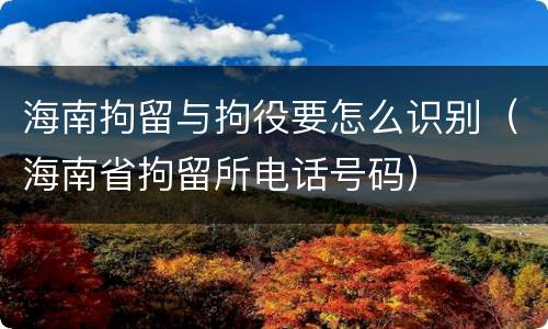 海南拘留与拘役要怎么识别（海南省拘留所电话号码）