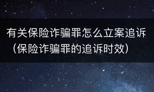 有关保险诈骗罪怎么立案追诉（保险诈骗罪的追诉时效）