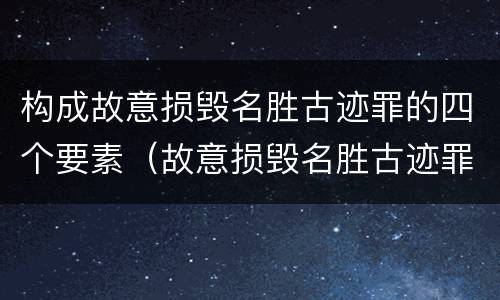 构成故意损毁名胜古迹罪的四个要素（故意损毁名胜古迹罪司法解释）