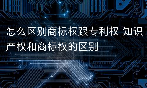 怎么区别商标权跟专利权 知识产权和商标权的区别