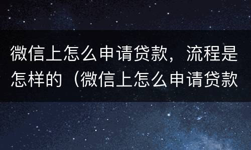 微信上怎么申请贷款，流程是怎样的（微信上怎么申请贷款,流程是怎样的呢）