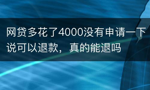 网贷多花了4000没有申请一下说可以退款，真的能退吗