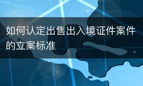 如何认定出售出入境证件案件的立案标准
