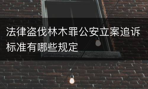 法律盗伐林木罪公安立案追诉标准有哪些规定