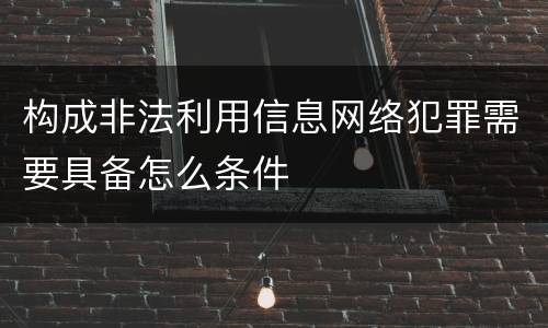 构成非法利用信息网络犯罪需要具备怎么条件