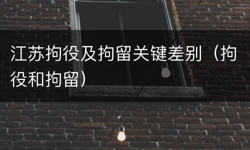 江苏拘役及拘留关键差别（拘役和拘留）