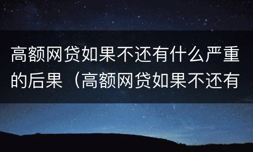 高额网贷如果不还有什么严重的后果（高额网贷如果不还有什么严重的后果吗）