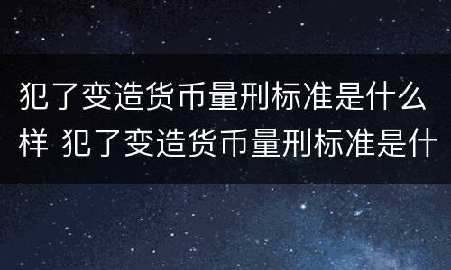 犯了变造货币量刑标准是什么样 犯了变造货币量刑标准是什么样的罪