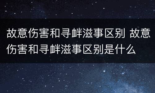 故意伤害和寻衅滋事区别 故意伤害和寻衅滋事区别是什么