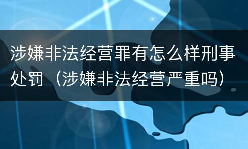 涉嫌非法经营罪有怎么样刑事处罚（涉嫌非法经营严重吗）