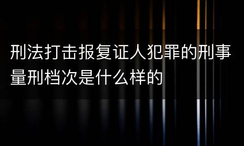 刑法打击报复证人犯罪的刑事量刑档次是什么样的