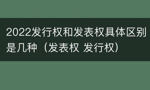 2022发行权和发表权具体区别是几种（发表权 发行权）