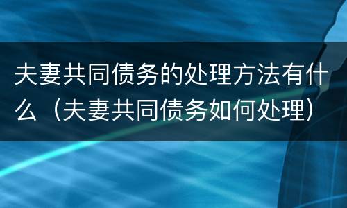 夫妻共同债务的处理方法有什么（夫妻共同债务如何处理）