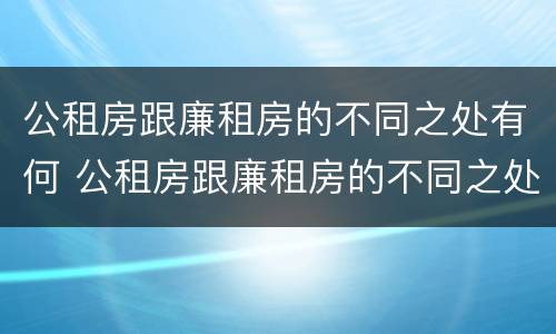公租房跟廉租房的不同之处有何 公租房跟廉租房的不同之处有何区别