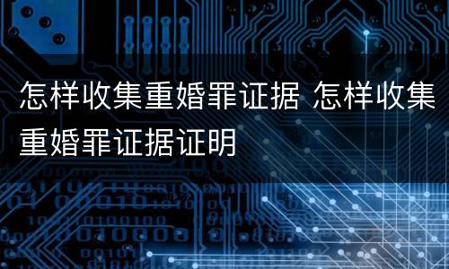 怎样收集重婚罪证据 怎样收集重婚罪证据证明