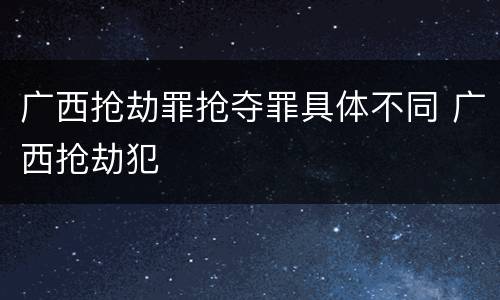 广西抢劫罪抢夺罪具体不同 广西抢劫犯