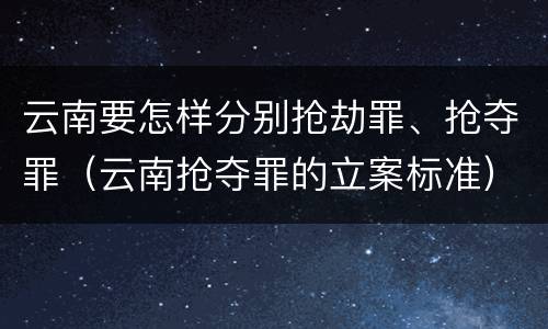 云南要怎样分别抢劫罪、抢夺罪（云南抢夺罪的立案标准）